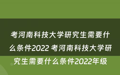 考河南科技大学研究生需要什么条件2022 考河南科技大学研究生需要什么条件2022年级