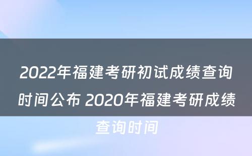 2022年福建考研初试成绩查询时间公布 2020年福建考研成绩查询时间