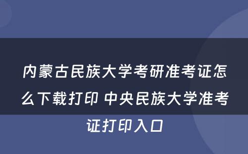 内蒙古民族大学考研准考证怎么下载打印 中央民族大学准考证打印入口