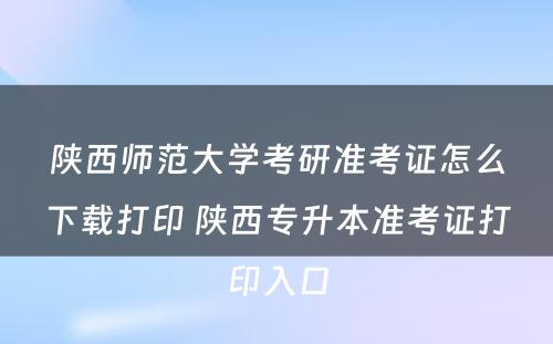 陕西师范大学考研准考证怎么下载打印 陕西专升本准考证打印入口