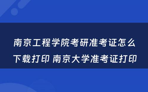 南京工程学院考研准考证怎么下载打印 南京大学准考证打印