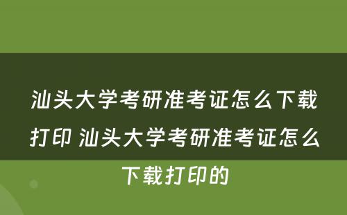 汕头大学考研准考证怎么下载打印 汕头大学考研准考证怎么下载打印的