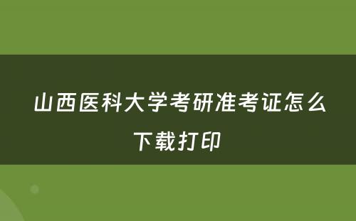 山西医科大学考研准考证怎么下载打印 