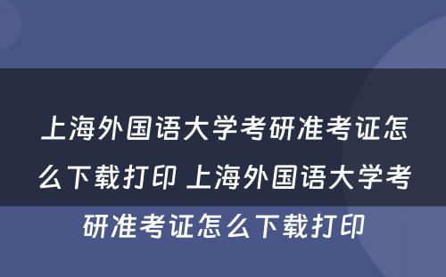 上海外国语大学考研准考证怎么下载打印 上海外国语大学考研准考证怎么下载打印