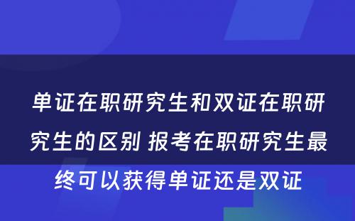 单证在职研究生和双证在职研究生的区别 报考在职研究生最终可以获得单证还是双证