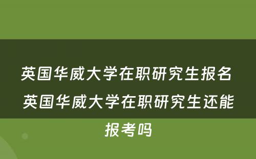 英国华威大学在职研究生报名 英国华威大学在职研究生还能报考吗