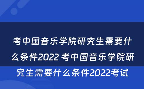 考中国音乐学院研究生需要什么条件2022 考中国音乐学院研究生需要什么条件2022考试