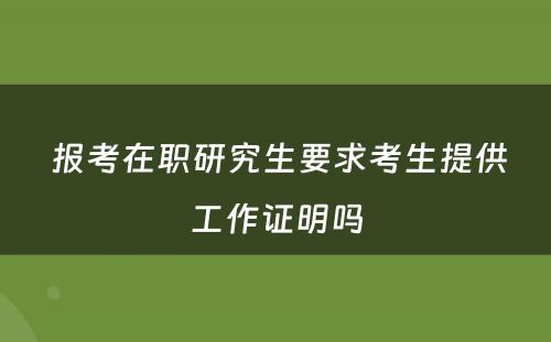  报考在职研究生要求考生提供工作证明吗