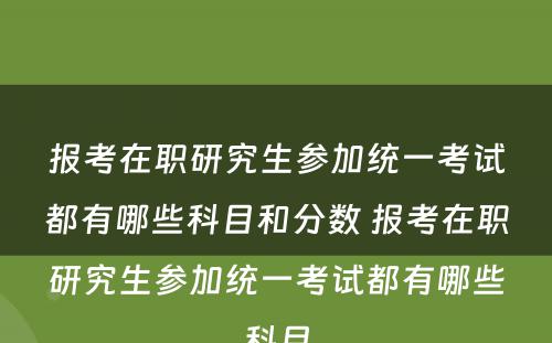 报考在职研究生参加统一考试都有哪些科目和分数 报考在职研究生参加统一考试都有哪些科目