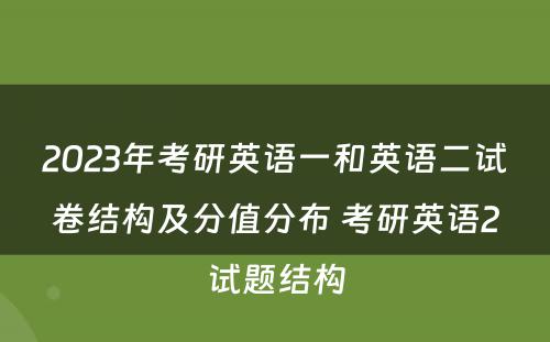 2023年考研英语一和英语二试卷结构及分值分布 考研英语2试题结构