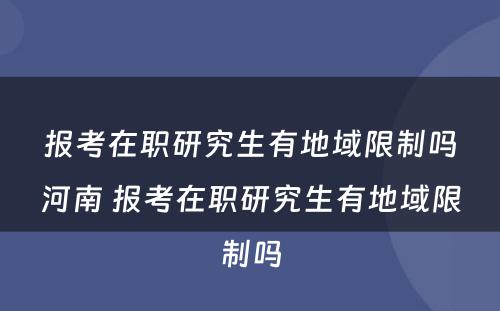 报考在职研究生有地域限制吗河南 报考在职研究生有地域限制吗