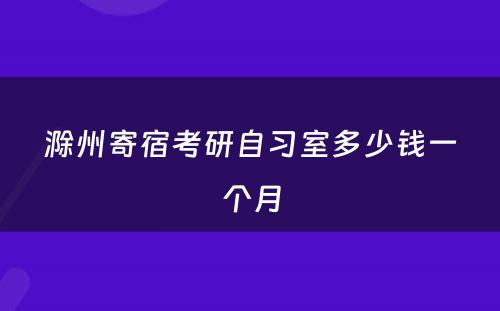 滁州寄宿考研自习室多少钱一个月