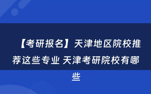 【考研报名】天津地区院校推荐这些专业 天津考研院校有哪些