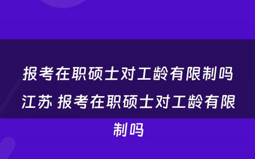 报考在职硕士对工龄有限制吗江苏 报考在职硕士对工龄有限制吗