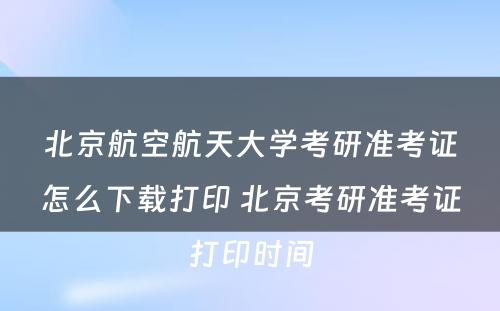 北京航空航天大学考研准考证怎么下载打印 北京考研准考证打印时间