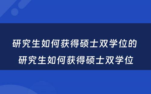 研究生如何获得硕士双学位的 研究生如何获得硕士双学位