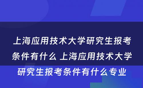 上海应用技术大学研究生报考条件有什么 上海应用技术大学研究生报考条件有什么专业