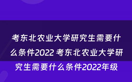 考东北农业大学研究生需要什么条件2022 考东北农业大学研究生需要什么条件2022年级