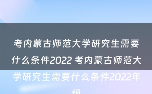 考内蒙古师范大学研究生需要什么条件2022 考内蒙古师范大学研究生需要什么条件2022年级