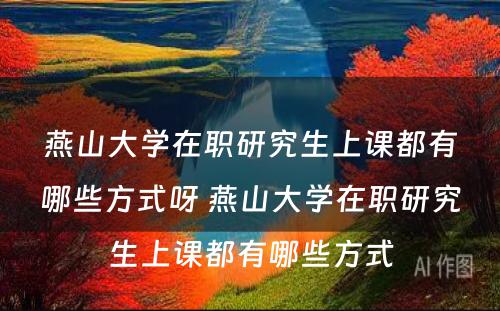 燕山大学在职研究生上课都有哪些方式呀 燕山大学在职研究生上课都有哪些方式