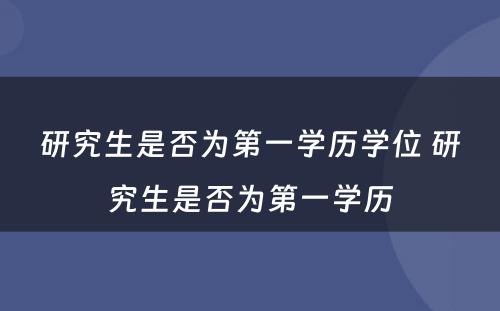 研究生是否为第一学历学位 研究生是否为第一学历