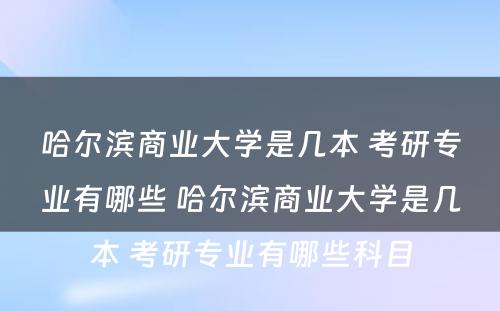 哈尔滨商业大学是几本 考研专业有哪些 哈尔滨商业大学是几本 考研专业有哪些科目