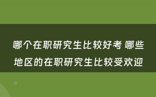 哪个在职研究生比较好考 哪些地区的在职研究生比较受欢迎