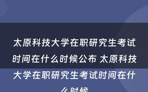 太原科技大学在职研究生考试时间在什么时候公布 太原科技大学在职研究生考试时间在什么时候