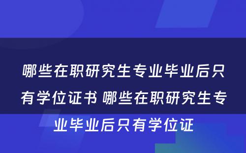 哪些在职研究生专业毕业后只有学位证书 哪些在职研究生专业毕业后只有学位证