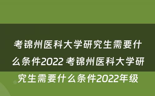 考锦州医科大学研究生需要什么条件2022 考锦州医科大学研究生需要什么条件2022年级