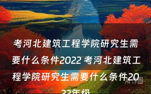 考河北建筑工程学院研究生需要什么条件2022 考河北建筑工程学院研究生需要什么条件2022年级