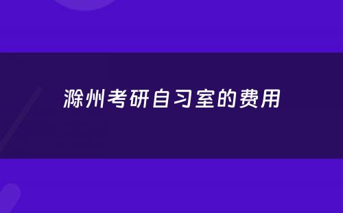 滁州考研自习室的费用