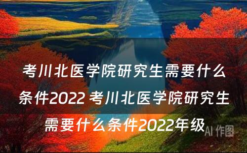 考川北医学院研究生需要什么条件2022 考川北医学院研究生需要什么条件2022年级