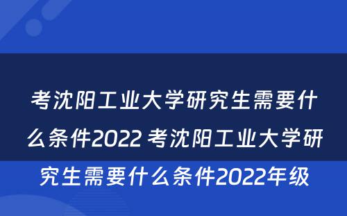 考沈阳工业大学研究生需要什么条件2022 考沈阳工业大学研究生需要什么条件2022年级
