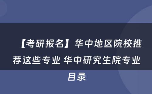 【考研报名】华中地区院校推荐这些专业 华中研究生院专业目录