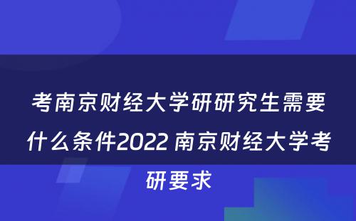考南京财经大学研研究生需要什么条件2022 南京财经大学考研要求
