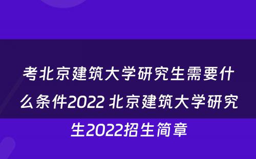 考北京建筑大学研究生需要什么条件2022 北京建筑大学研究生2022招生简章