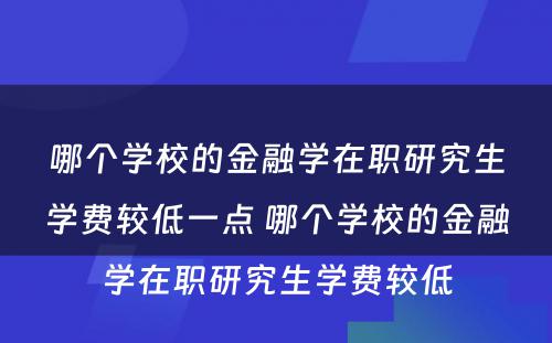 哪个学校的金融学在职研究生学费较低一点 哪个学校的金融学在职研究生学费较低