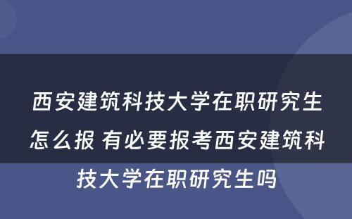 西安建筑科技大学在职研究生怎么报 有必要报考西安建筑科技大学在职研究生吗