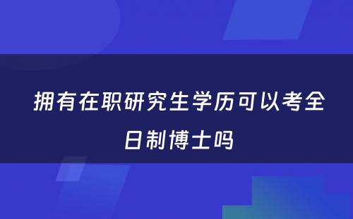  拥有在职研究生学历可以考全日制博士吗