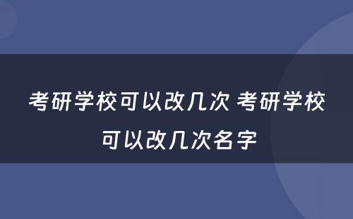 考研学校可以改几次 考研学校可以改几次名字