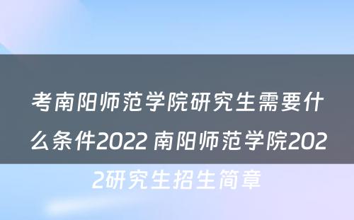 考南阳师范学院研究生需要什么条件2022 南阳师范学院2022研究生招生简章