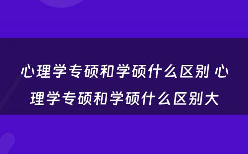 心理学专硕和学硕什么区别 心理学专硕和学硕什么区别大