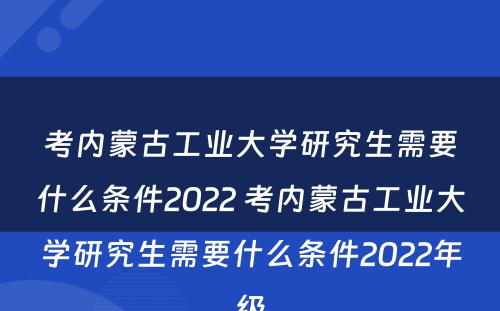 考内蒙古工业大学研究生需要什么条件2022 考内蒙古工业大学研究生需要什么条件2022年级