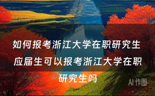 如何报考浙江大学在职研究生 应届生可以报考浙江大学在职研究生吗