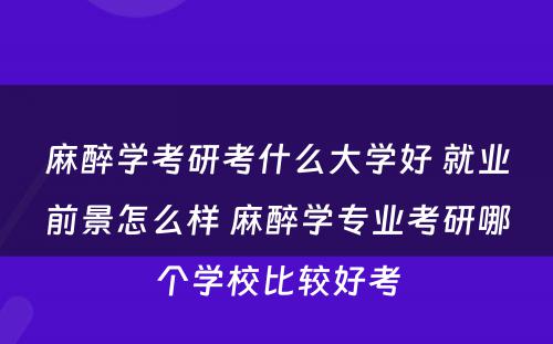 麻醉学考研考什么大学好 就业前景怎么样 麻醉学专业考研哪个学校比较好考