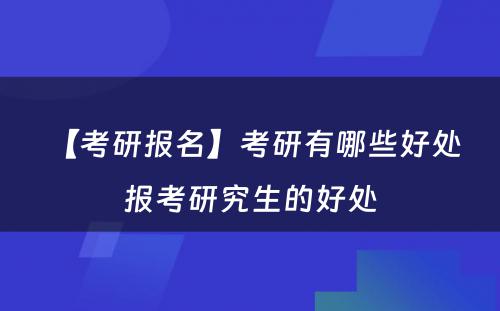 【考研报名】考研有哪些好处 报考研究生的好处