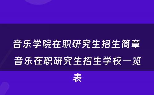 音乐学院在职研究生招生简章 音乐在职研究生招生学校一览表