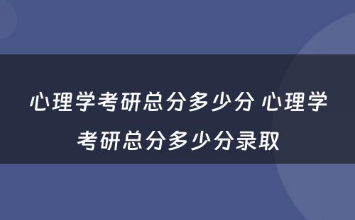 心理学考研总分多少分 心理学考研总分多少分录取