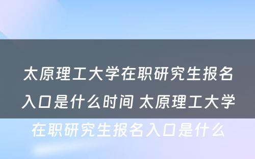 太原理工大学在职研究生报名入口是什么时间 太原理工大学在职研究生报名入口是什么